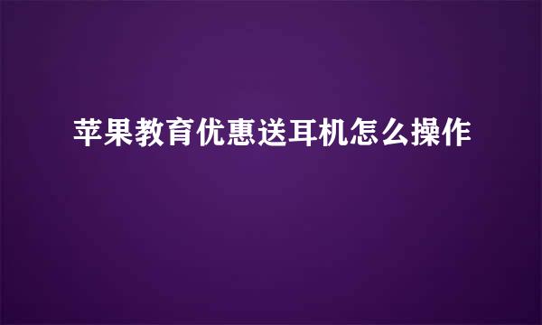 苹果教育优惠送耳机怎么操作