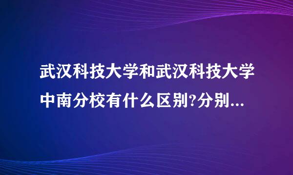 武汉科技大学和武汉科技大学中南分校有什么区别?分别都是几本