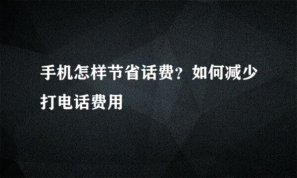 手机怎样节省话费？如何减少打电话费用