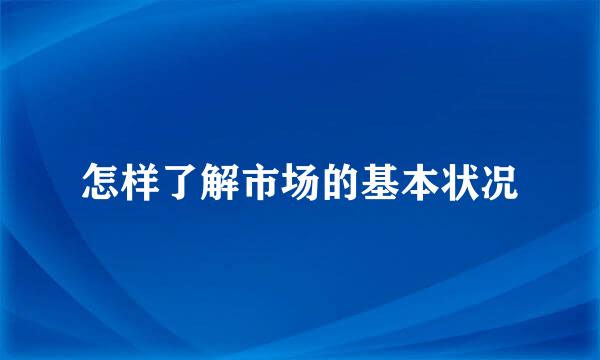 怎样了解市场的基本状况