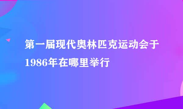 第一届现代奥林匹克运动会于1986年在哪里举行