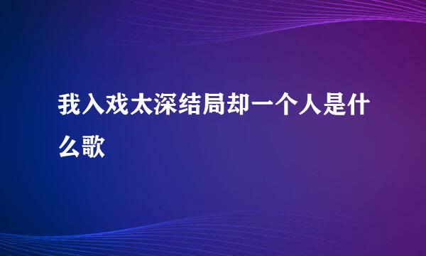 我入戏太深结局却一个人是什么歌