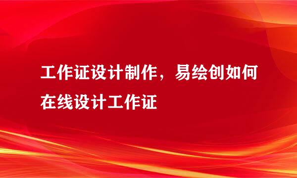 工作证设计制作，易绘创如何在线设计工作证