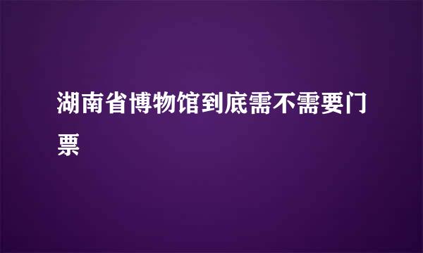 湖南省博物馆到底需不需要门票