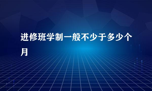 进修班学制一般不少于多少个月