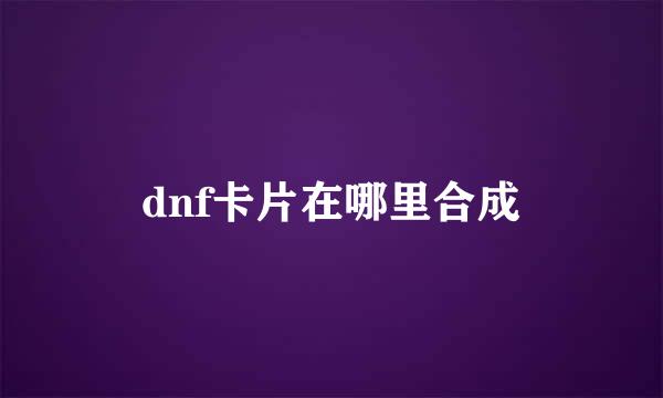 dnf卡片在哪里合成