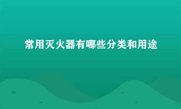 常用灭火器有哪些分类和用途