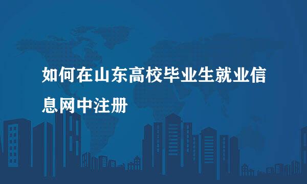 如何在山东高校毕业生就业信息网中注册