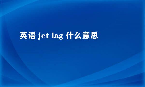 英语 jet lag 什么意思