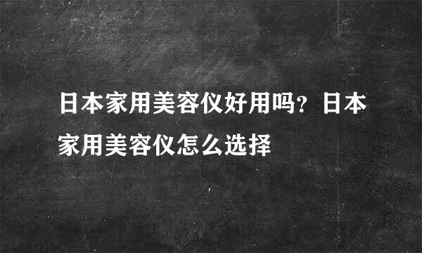 日本家用美容仪好用吗？日本家用美容仪怎么选择