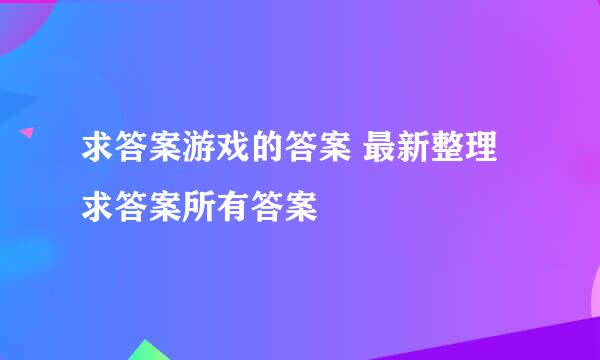 求答案游戏的答案 最新整理求答案所有答案