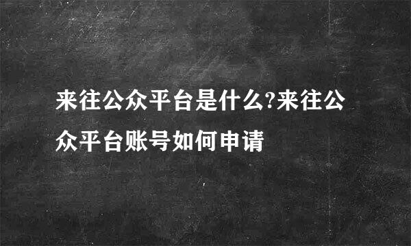 来往公众平台是什么?来往公众平台账号如何申请