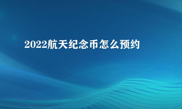 2022航天纪念币怎么预约