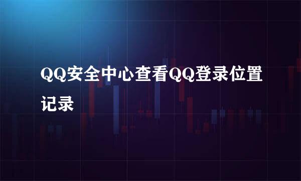 QQ安全中心查看QQ登录位置记录