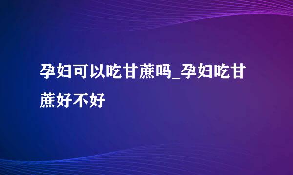 孕妇可以吃甘蔗吗_孕妇吃甘蔗好不好