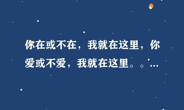 你在或不在，我就在这里，你爱或不爱，我就在这里。。。。有没有一首歌的歌词是这个