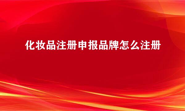 化妆品注册申报品牌怎么注册