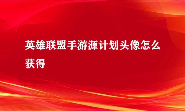 英雄联盟手游源计划头像怎么获得