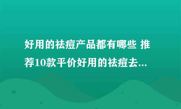 好用的祛痘产品都有哪些 推荐10款平价好用的祛痘去痘印产品