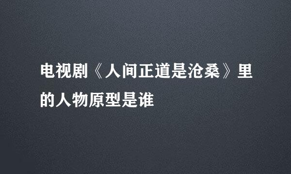 电视剧《人间正道是沧桑》里的人物原型是谁