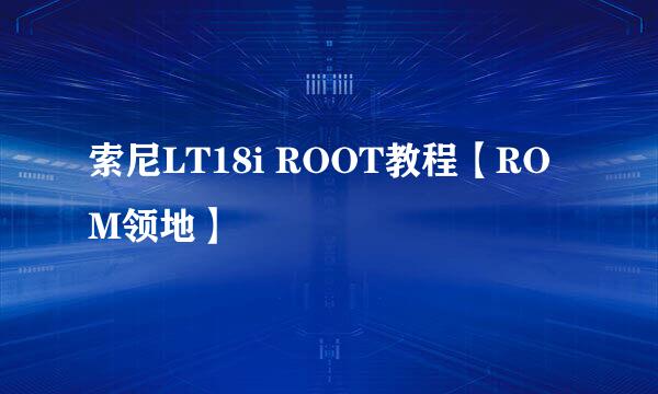 索尼LT18i ROOT教程【ROM领地】