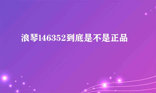 浪琴l46352到底是不是正品