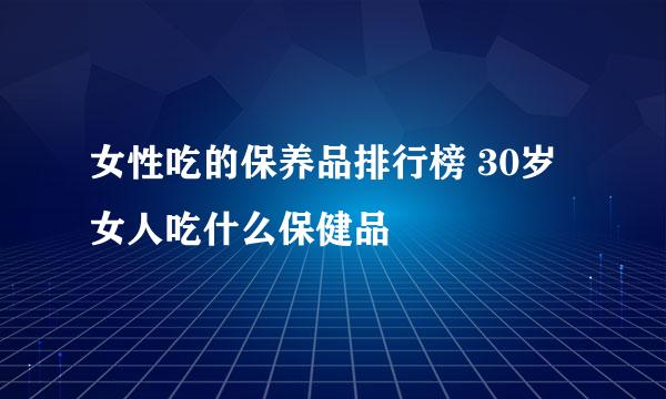 女性吃的保养品排行榜 30岁女人吃什么保健品