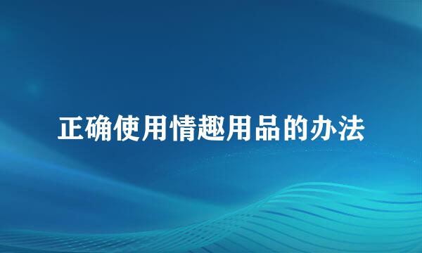 正确使用情趣用品的办法