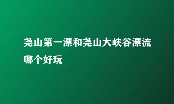 尧山第一漂和尧山大峡谷漂流哪个好玩