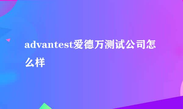 advantest爱德万测试公司怎么样