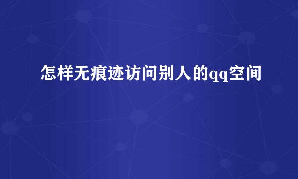 怎样无痕迹访问别人的qq空间