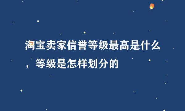 淘宝卖家信誉等级最高是什么，等级是怎样划分的