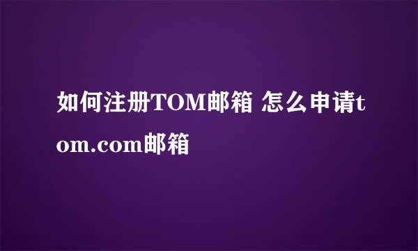 如何注册TOM邮箱 怎么申请tom.com邮箱