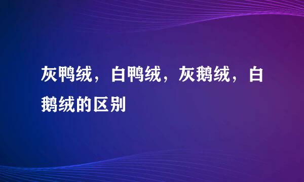 灰鸭绒，白鸭绒，灰鹅绒，白鹅绒的区别