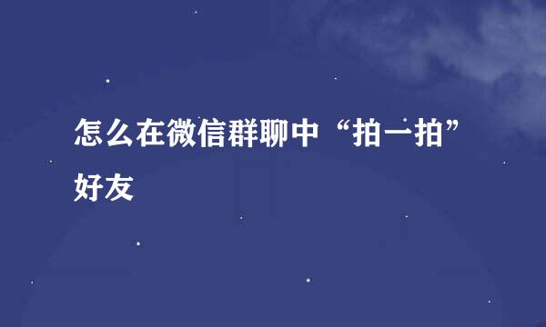 怎么在微信群聊中“拍一拍”好友