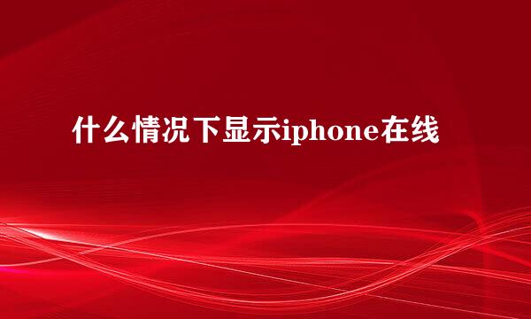 什么情况下显示iphone在线