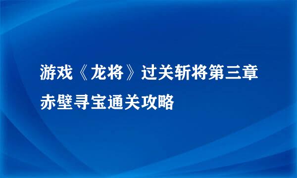 游戏《龙将》过关斩将第三章赤壁寻宝通关攻略