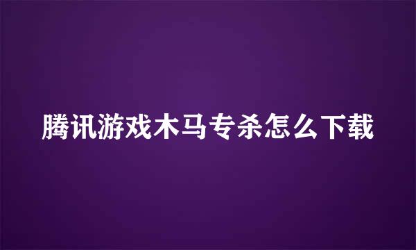 腾讯游戏木马专杀怎么下载