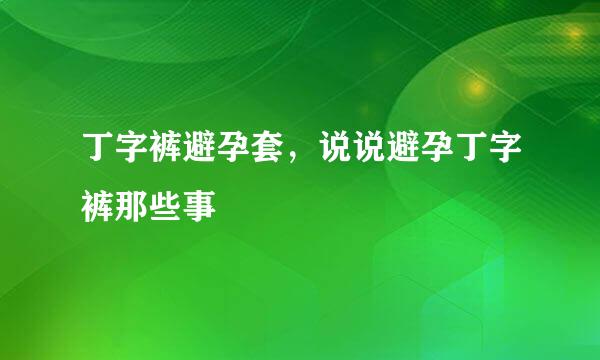 丁字裤避孕套，说说避孕丁字裤那些事