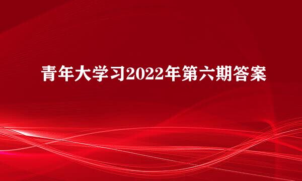 青年大学习2022年第六期答案