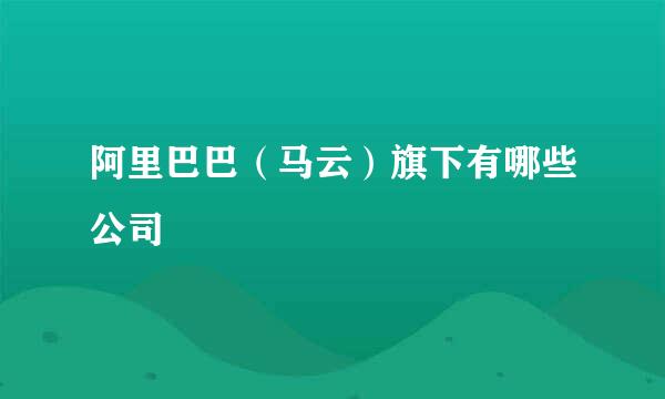 阿里巴巴（马云）旗下有哪些公司