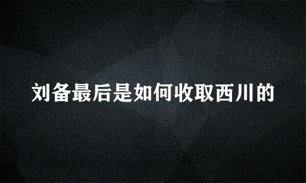 刘备最后是如何收取西川的