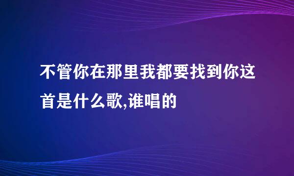 不管你在那里我都要找到你这首是什么歌,谁唱的