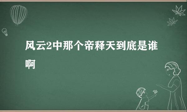 风云2中那个帝释天到底是谁啊