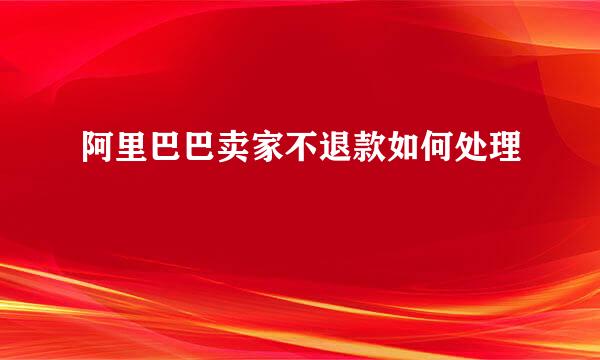 阿里巴巴卖家不退款如何处理