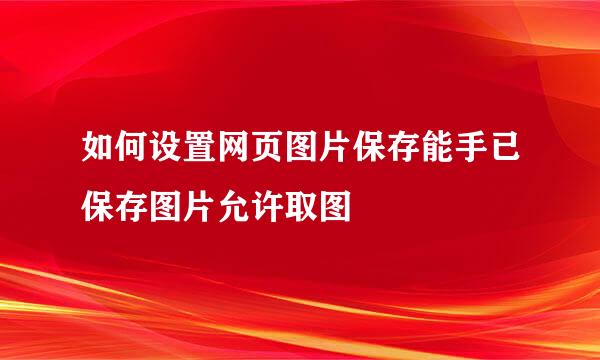 如何设置网页图片保存能手已保存图片允许取图