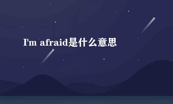 I'm afraid是什么意思