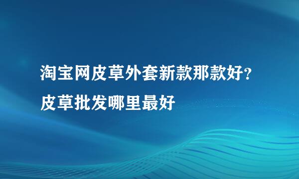 淘宝网皮草外套新款那款好？皮草批发哪里最好