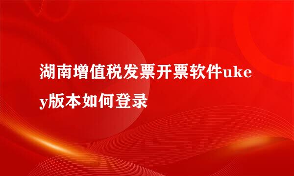 湖南增值税发票开票软件ukey版本如何登录