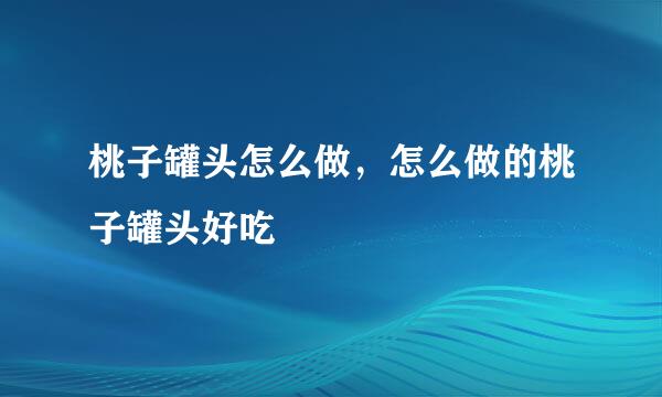 桃子罐头怎么做，怎么做的桃子罐头好吃